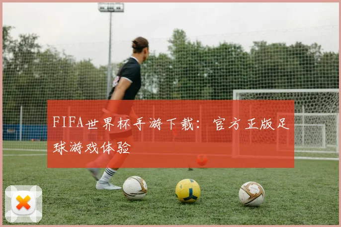 FIFA世界杯手游下载：官方正版足球游戏体验