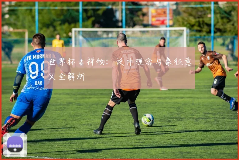 世界杯吉祥物：设计理念与象征意义全解析