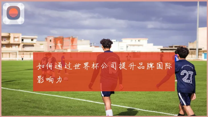 如何通过世界杯公司提升品牌国际影响力