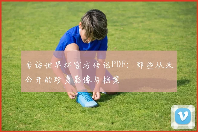 专访世界杯官方传记PDF:那些从未公开的珍贵影像与档案