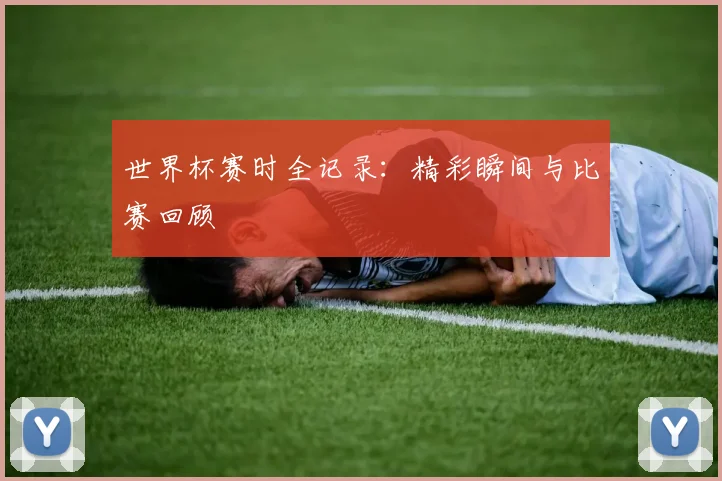 世界杯赛时全记录:精彩瞬间与比赛回顾