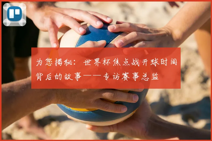 为您揭秘：世界杯焦点战开球时间背后的故事——专访赛事总监