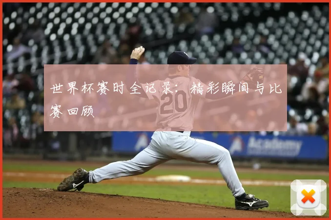 世界杯赛时全记录:精彩瞬间与比赛回顾