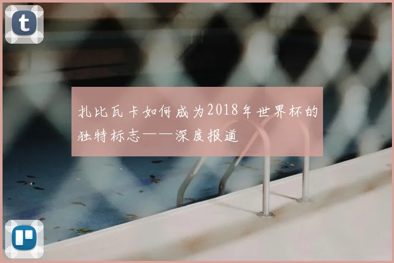 扎比瓦卡如何成为2018年世界杯的独特标志——深度报道