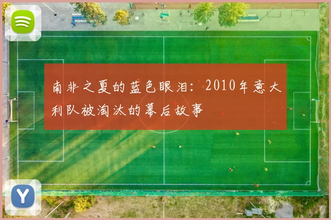 南非之夏的蓝色眼泪:2010年意大利队被淘汰的幕后故事
