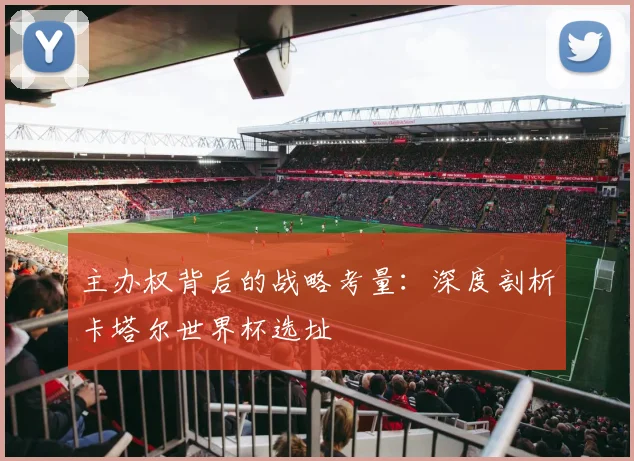 主办权背后的战略考量：深度剖析卡塔尔世界杯选址
