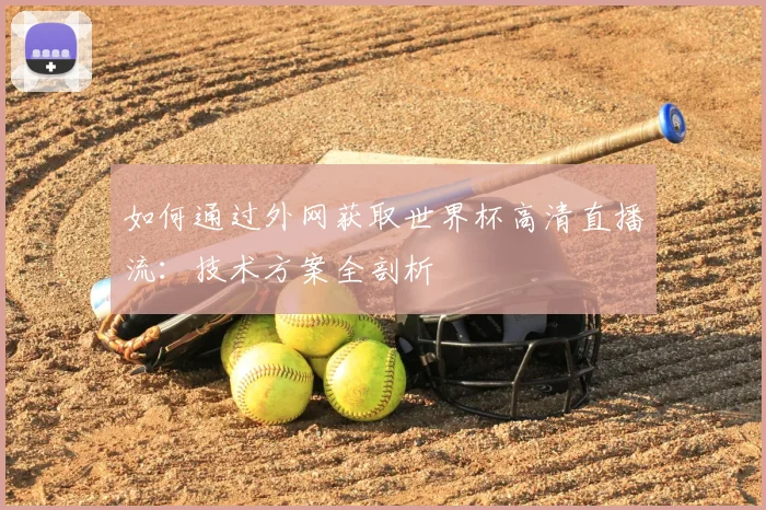 如何通过外网获取世界杯高清直播流：技术方案全剖析