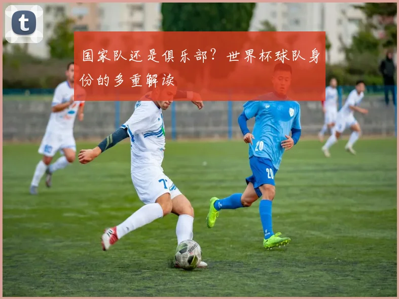国家队还是俱乐部？世界杯球队身份的多重解读