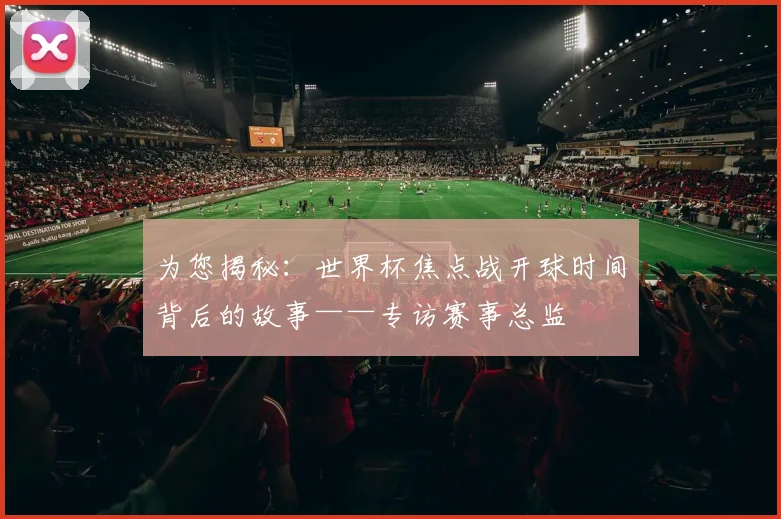 为您揭秘：世界杯焦点战开球时间背后的故事——专访赛事总监