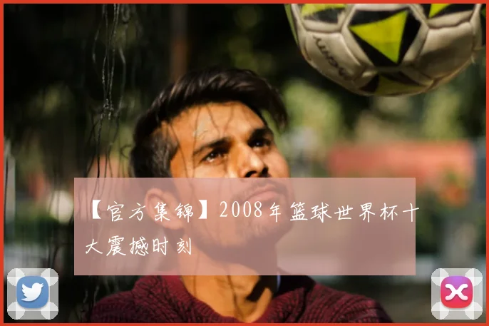 【官方集锦】2008年篮球世界杯十大震撼时刻