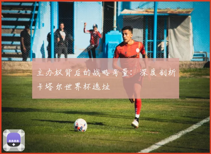 主办权背后的战略考量：深度剖析卡塔尔世界杯选址