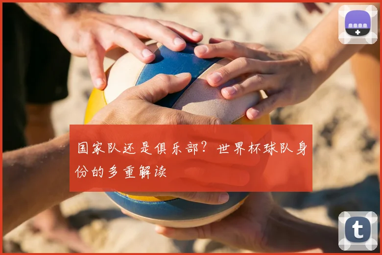 国家队还是俱乐部？世界杯球队身份的多重解读