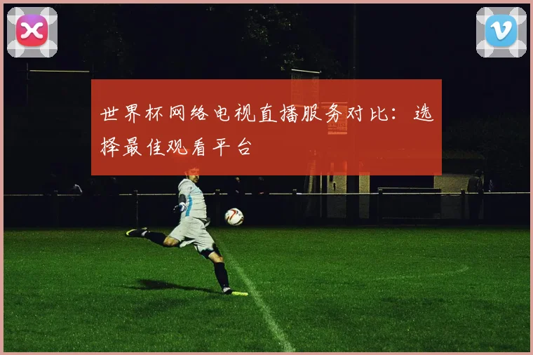 世界杯网络电视直播服务对比：选择最佳观看平台