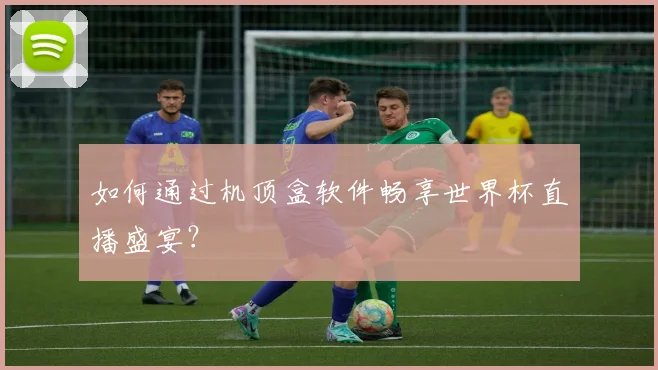 如何通过机顶盒软件畅享世界杯直播盛宴？