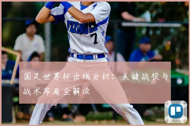 国足世界杯出线分析：关键战役与战术布局全解读