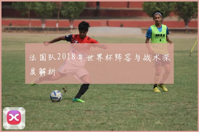 法国队2018年世界杯阵容与战术深度解析