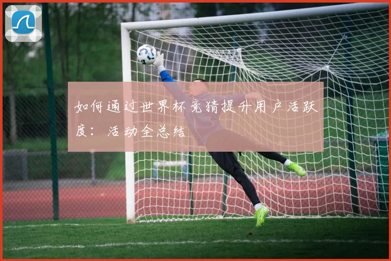 如何通过世界杯竞猜提升用户活跃度：活动全总结