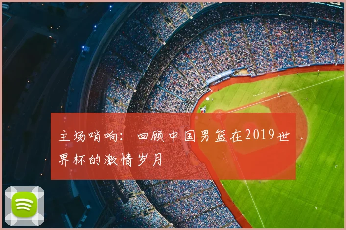 主场哨响：回顾中国男篮在2019世界杯的激情岁月