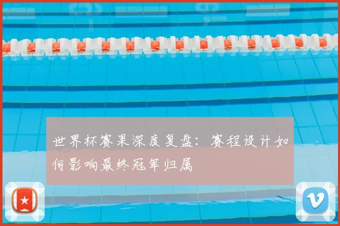 世界杯赛果深度复盘:赛程设计如何影响最终冠军归属