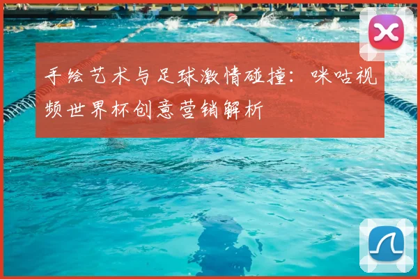 手绘艺术与足球激情碰撞：咪咕视频世界杯创意营销解析