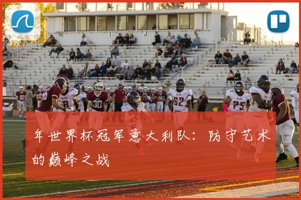 年世界杯冠军意大利队：防守艺术的巅峰之战