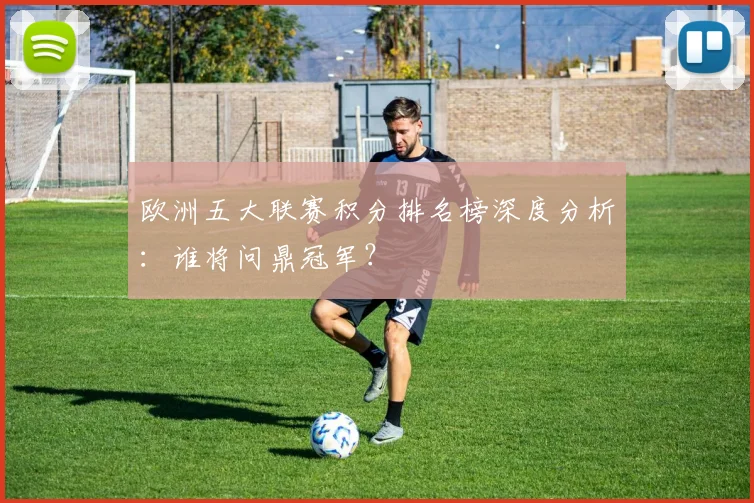 欧洲五大联赛积分排名榜深度分析：谁将问鼎冠军？
