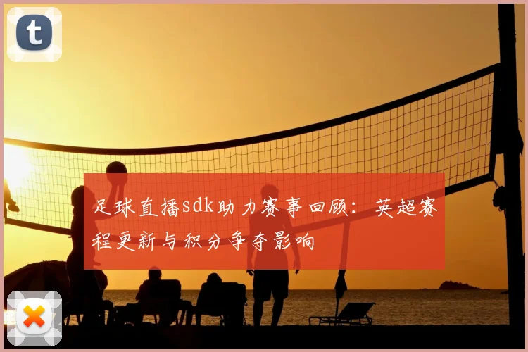 足球直播sdk助力赛事回顾：英超赛程更新与积分争夺影响