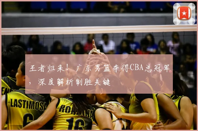 王者归来！广东男篮夺得CBA总冠军，深度解析制胜关键