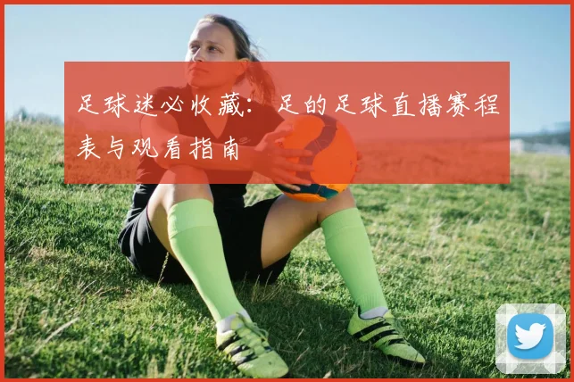 足球迷必收藏：足的足球直播赛程表与观看指南