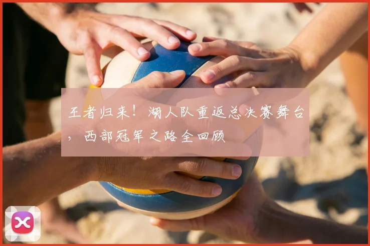 王者归来！湖人队重返总决赛舞台，西部冠军之路全回顾