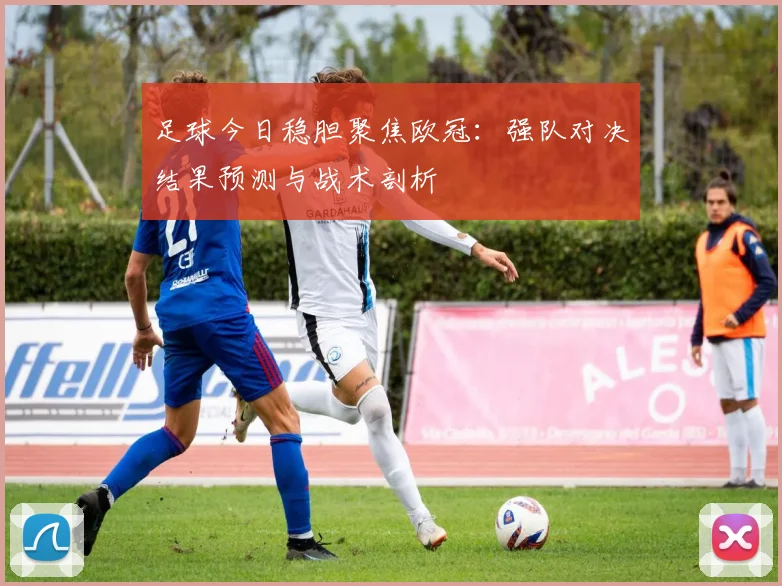 足球今日稳胆聚焦欧冠：强队对决结果预测与战术剖析