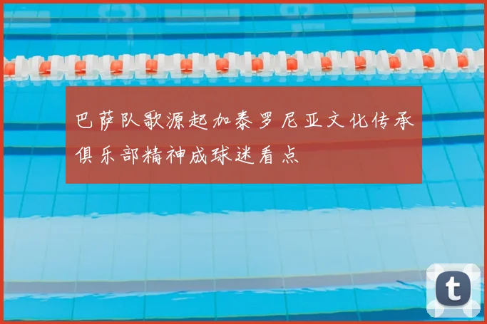 巴萨队歌源起加泰罗尼亚文化传承俱乐部精神成球迷看点