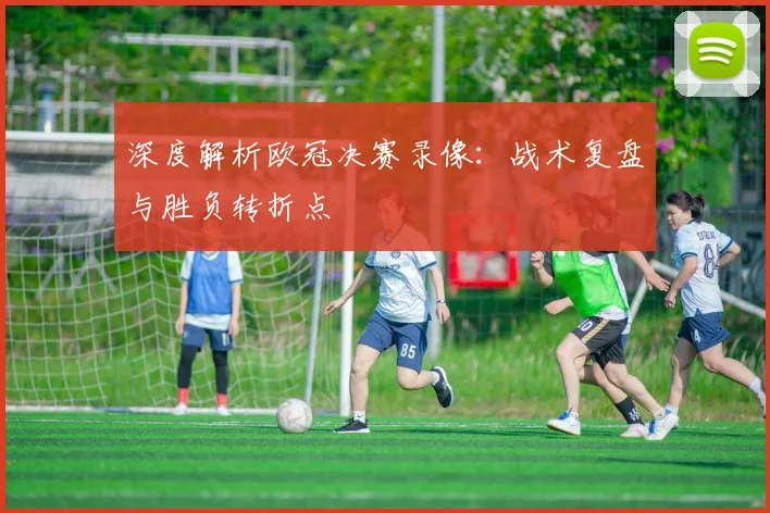 深度解析欧冠决赛录像：战术复盘与胜负转折点