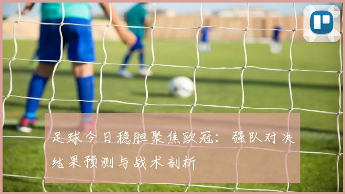 足球今日稳胆聚焦欧冠：强队对决结果预测与战术剖析