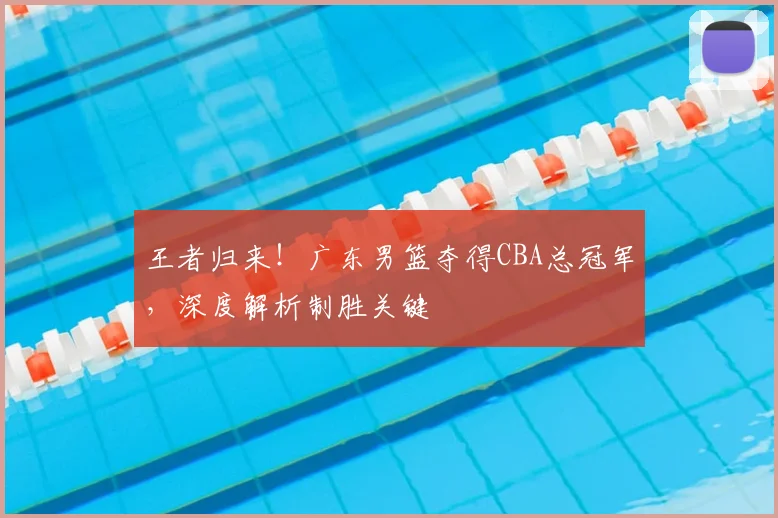 王者归来！广东男篮夺得CBA总冠军，深度解析制胜关键