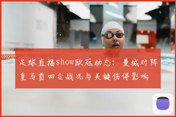 足球直播show欧冠动态：曼城对阵皇马首回合战况与关键伤停影响