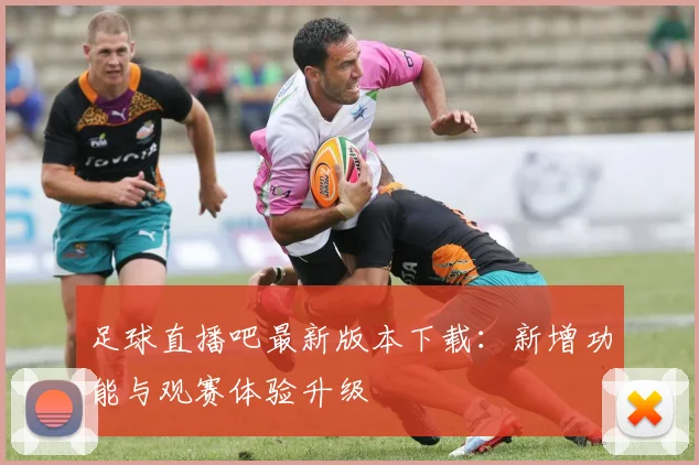 足球直播吧最新版本下载：新增功能与观赛体验升级