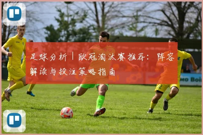 足球分析｜欧冠淘汰赛推荐：阵容解读与投注策略指南