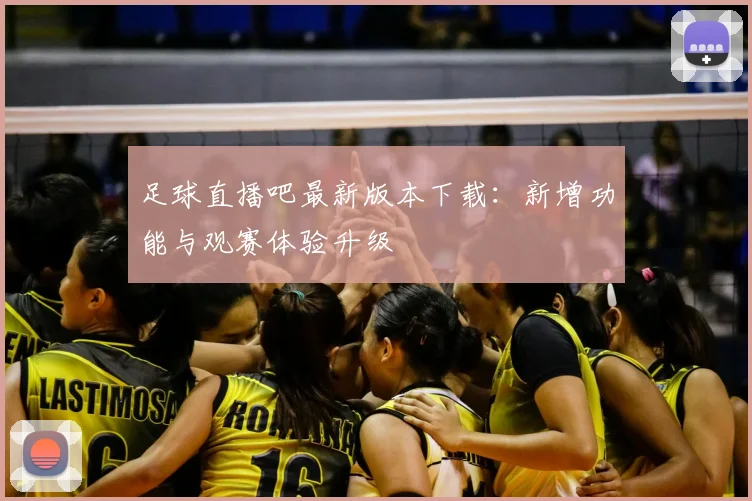 足球直播吧最新版本下载：新增功能与观赛体验升级