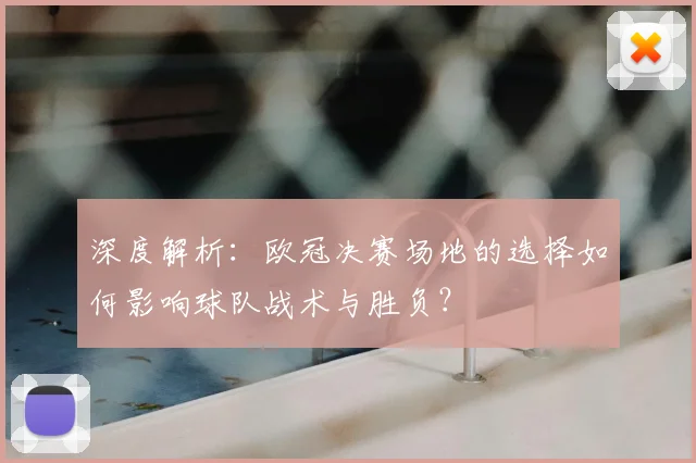 深度解析：欧冠决赛场地的选择如何影响球队战术与胜负？